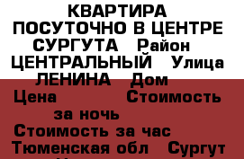 КВАРТИРА ПОСУТОЧНО В ЦЕНТРЕ СУРГУТА › Район ­ ЦЕНТРАЛЬНЫЙ › Улица ­ ЛЕНИНА › Дом ­ 33 › Цена ­ 1 700 › Стоимость за ночь ­ 1 500 › Стоимость за час ­ 400 - Тюменская обл., Сургут г. Недвижимость » Квартиры аренда посуточно   